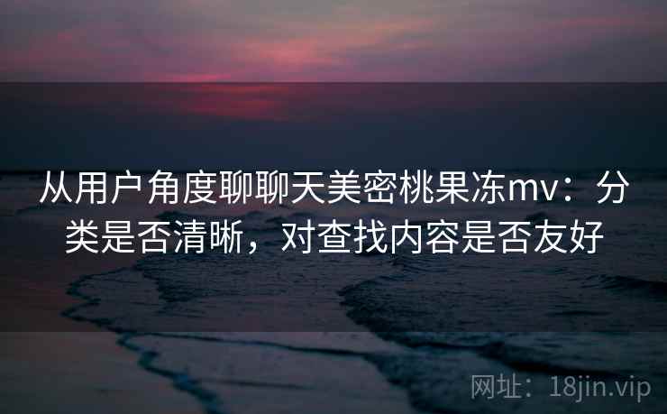 从用户角度聊聊天美密桃果冻mv：分类是否清晰，对查找内容是否友好