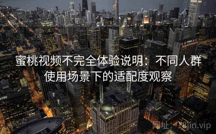蜜桃视频不完全体验说明:不同人群使用场景下的适配度观察 蜜桃视频不完全体验说明:不同人群使用场景下的适配度观察