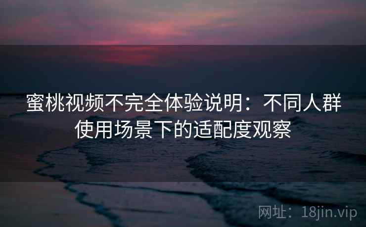 蜜桃视频不完全体验说明:不同人群使用场景下的适配度观察 蜜桃视频不完全体验说明:不同人群使用场景下的适配度观察