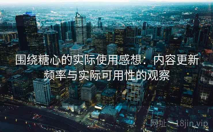 围绕糖心的实际使用感想:内容更新频率与实际可用性的观察 围绕糖心的实际使用感想:内容更新频率与实际可用性的观察