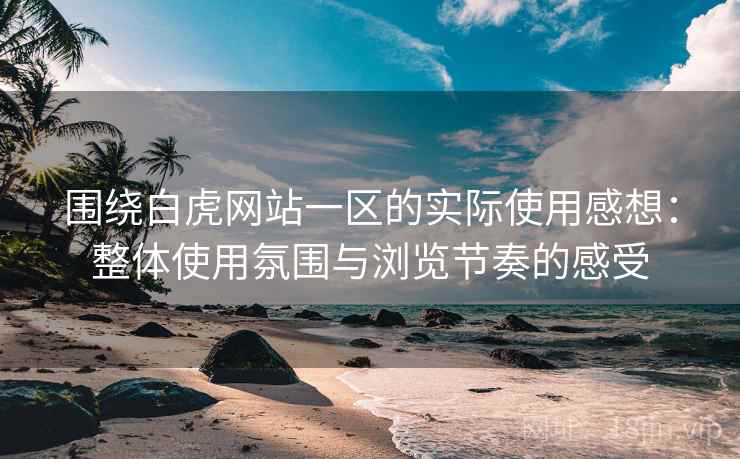围绕白虎网站一区的实际使用感想:整体使用氛围与浏览节奏的感受 围绕白虎网站一区的实际使用感想:整体使用氛围与浏览节奏的感受
