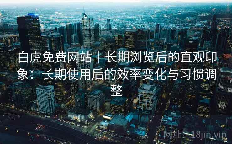 白虎免费网站｜长期浏览后的直观印象：长期使用后的效率变化与习惯调整