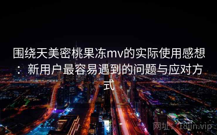 围绕天美密桃果冻mv的实际使用感想:新用户最容易遇到的问题与应对方式 围绕天美密桃果冻mv的实际使用感想:新用户最容易遇到的问题与应对方式