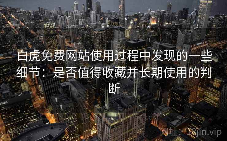白虎免费网站使用过程中发现的一些细节:是否值得收藏并长期使用的判断 白虎免费网站使用过程中发现的一些细节:是否值得收藏并长期使用的判断