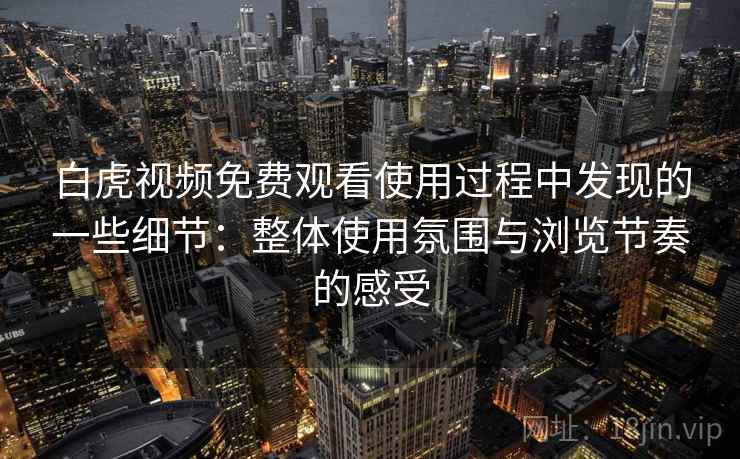 白虎视频免费观看使用过程中发现的一些细节：整体使用氛围与浏览节奏的感受