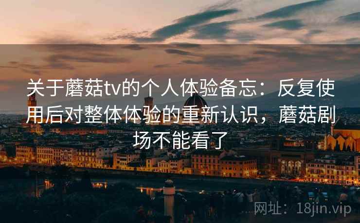 关于蘑菇tv的个人体验备忘:反复使用后对整体体验的重新认识,蘑菇剧场不能看了 关于蘑菇tv的个人体验备忘:反复使用后对整体体验的重新认识,蘑菇剧场不能看了