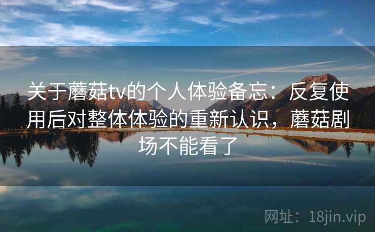 关于蘑菇tv的个人体验备忘:反复使用后对整体体验的重新认识,蘑菇剧场不能看了 关于蘑菇tv的个人体验备忘:反复使用后对整体体验的重新认识,蘑菇剧场不能看了