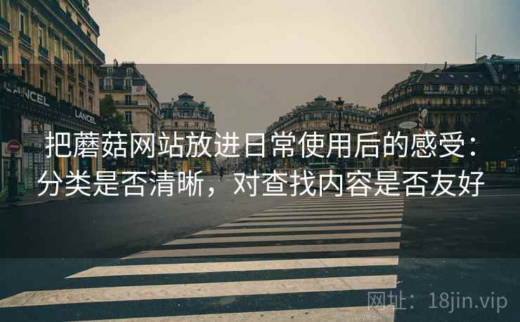 把蘑菇网站放进日常使用后的感受:分类是否清晰,对查找内容是否友好 把蘑菇网站放进日常使用后的感受:分类是否清晰,对查找内容是否友好