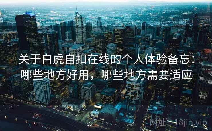 关于白虎自扣在线的个人体验备忘：哪些地方好用，哪些地方需要适应