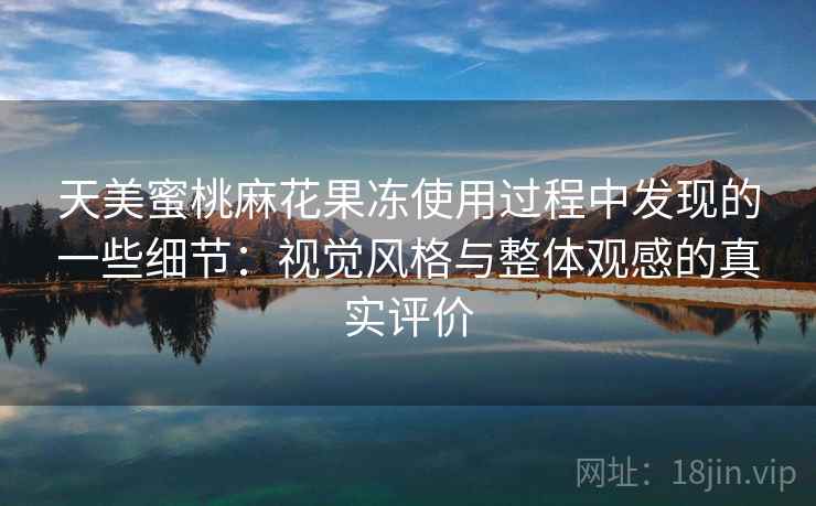 天美蜜桃麻花果冻使用过程中发现的一些细节：视觉风格与整体观感的真实评价