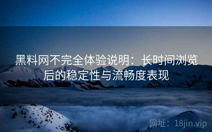 黑料网不完全体验说明:长时间浏览后的稳定性与流畅度表现 黑料网不完全体验说明:长时间浏览后的稳定性与流畅度表现