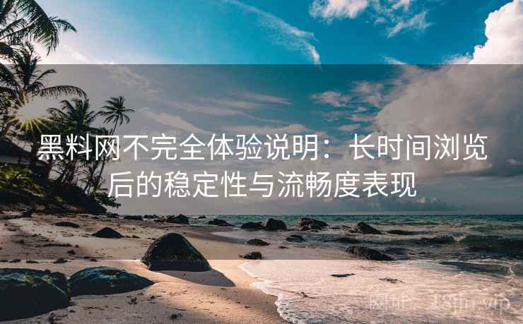黑料网不完全体验说明:长时间浏览后的稳定性与流畅度表现 黑料网不完全体验说明:长时间浏览后的稳定性与流畅度表现