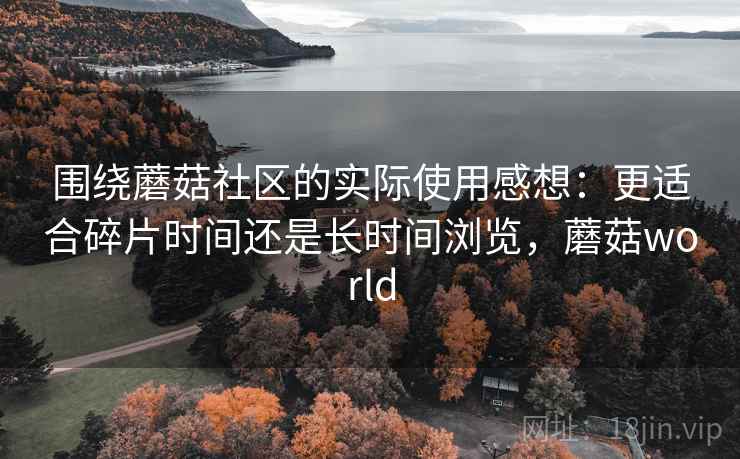 围绕蘑菇社区的实际使用感想：更适合碎片时间还是长时间浏览，蘑菇world