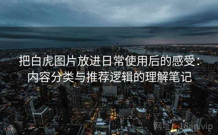 把白虎图片放进日常使用后的感受:内容分类与推荐逻辑的理解笔记 把白虎图片放进日常使用后的感受:内容分类与推荐逻辑的理解笔记