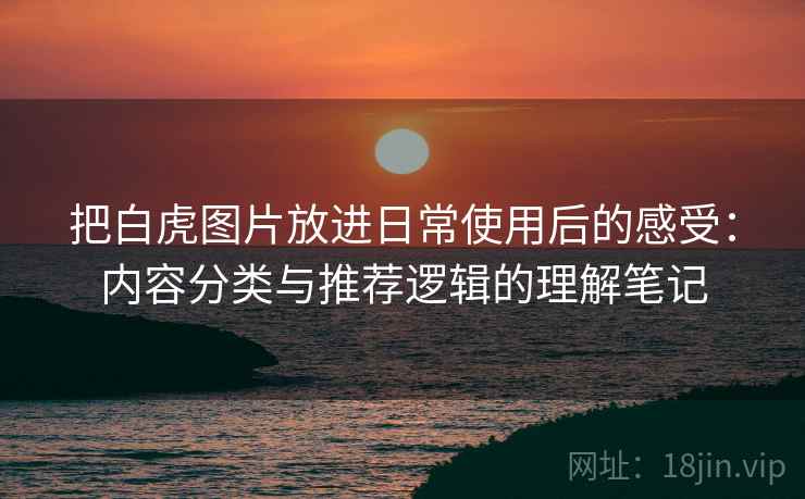 把白虎图片放进日常使用后的感受:内容分类与推荐逻辑的理解笔记 把白虎图片放进日常使用后的感受:内容分类与推荐逻辑的理解笔记