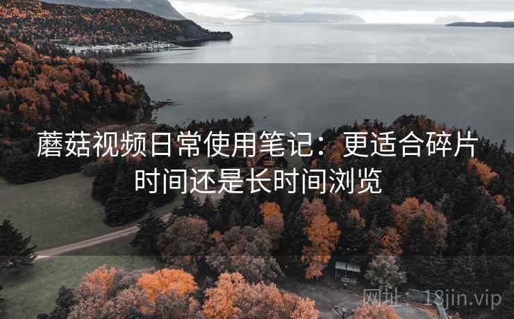 蘑菇视频日常使用笔记:更适合碎片时间还是长时间浏览 蘑菇视频日常使用笔记:更适合碎片时间还是长时间浏览