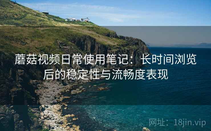 蘑菇视频日常使用笔记:长时间浏览后的稳定性与流畅度表现 蘑菇视频日常使用笔记:长时间浏览后的稳定性与流畅度表现