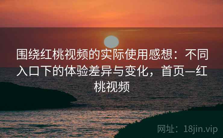 围绕红桃视频的实际使用感想：不同入口下的体验差异与变化，首页—红桃视频