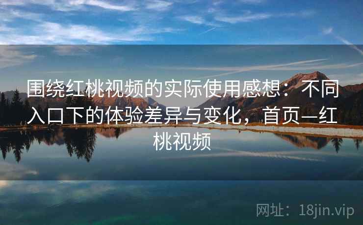 围绕红桃视频的实际使用感想：不同入口下的体验差异与变化，首页—红桃视频