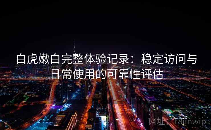 白虎嫩白完整体验记录:稳定访问与日常使用的可靠性评估 白虎嫩白完整体验记录:稳定访问与日常使用的可靠性评估