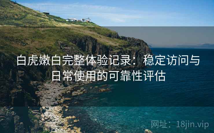 白虎嫩白完整体验记录:稳定访问与日常使用的可靠性评估 白虎嫩白完整体验记录:稳定访问与日常使用的可靠性评估