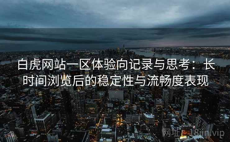 白虎网站一区体验向记录与思考:长时间浏览后的稳定性与流畅度表现 白虎网站一区体验向记录与思考:长时间浏览后的稳定性与流畅度表现