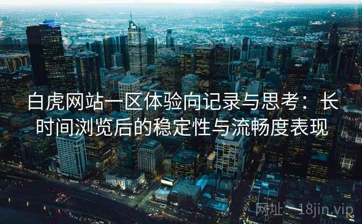 白虎网站一区体验向记录与思考:长时间浏览后的稳定性与流畅度表现 白虎网站一区体验向记录与思考:长时间浏览后的稳定性与流畅度表现