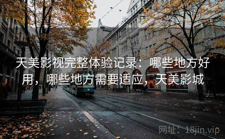 天美影视完整体验记录:哪些地方好用,哪些地方需要适应,天美影城 天美影视完整体验记录:哪些地方好用,哪些地方需要适应,天美影城