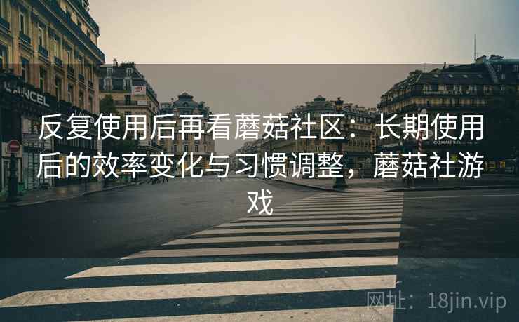 反复使用后再看蘑菇社区:长期使用后的效率变化与习惯调整,蘑菇社游戏 反复使用后再看蘑菇社区:长期使用后的效率变化与习惯调整,蘑菇社游戏