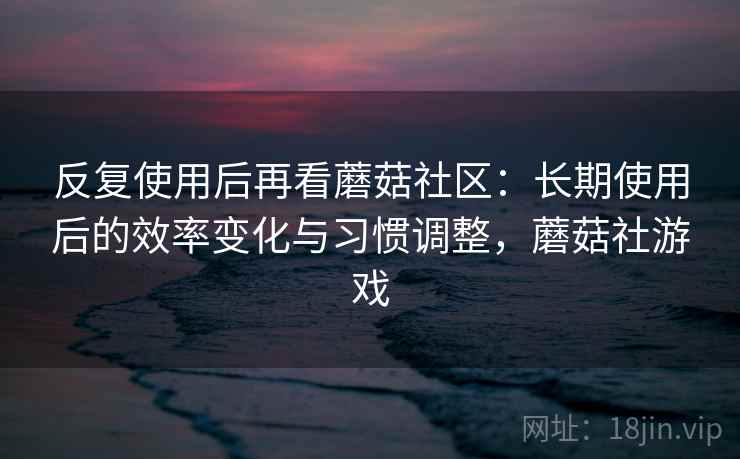 反复使用后再看蘑菇社区:长期使用后的效率变化与习惯调整,蘑菇社游戏 反复使用后再看蘑菇社区:长期使用后的效率变化与习惯调整,蘑菇社游戏