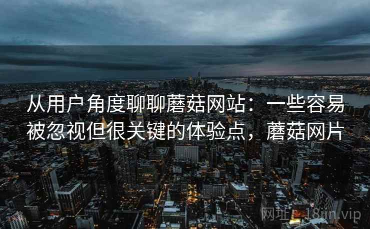 从用户角度聊聊蘑菇网站:一些容易被忽视但很关键的体验点,蘑菇网片 从用户角度聊聊蘑菇网站:一些容易被忽视但很关键的体验点,蘑菇网片