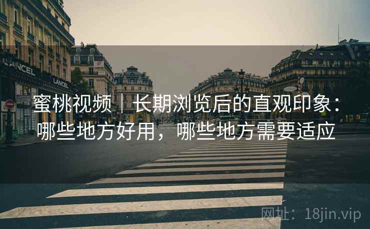 蜜桃视频|长期浏览后的直观印象:哪些地方好用,哪些地方需要适应 蜜桃视频|长期浏览后的直观印象:哪些地方好用,哪些地方需要适应