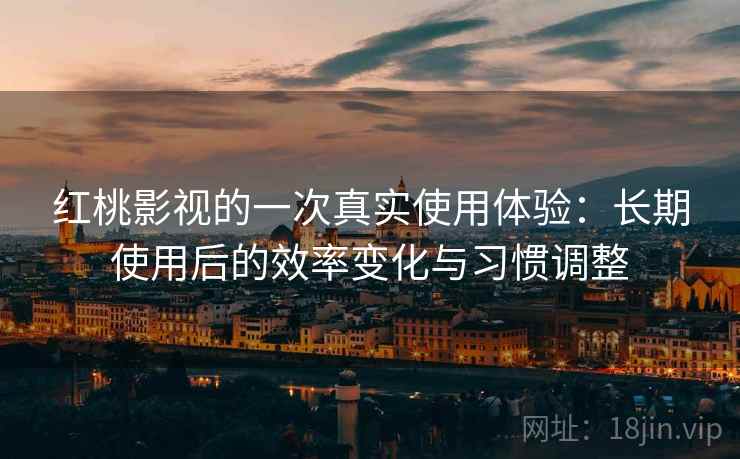红桃影视的一次真实使用体验：长期使用后的效率变化与习惯调整