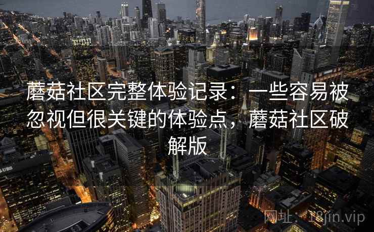 蘑菇社区完整体验记录:一些容易被忽视但很关键的体验点,蘑菇社区破解版 蘑菇社区完整体验记录:一些容易被忽视但很关键的体验点,蘑菇社区破解版