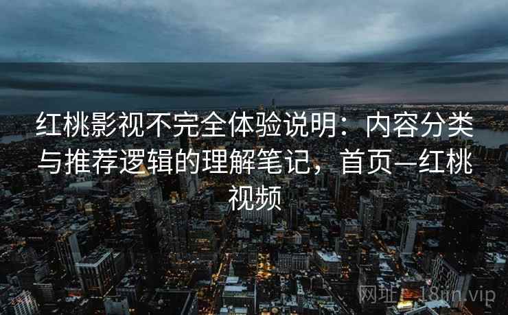 红桃影视不完全体验说明:内容分类与推荐逻辑的理解笔记,首页—红桃视频 红桃影视不完全体验说明:内容分类与推荐逻辑的理解笔记,首页—红桃视频