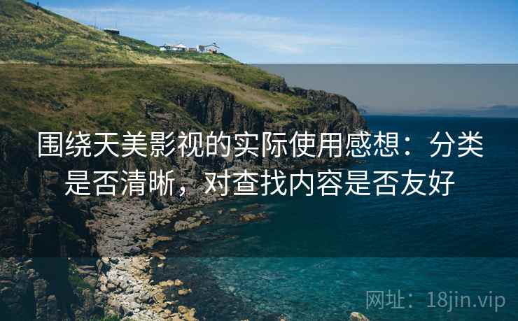 围绕天美影视的实际使用感想：分类是否清晰，对查找内容是否友好