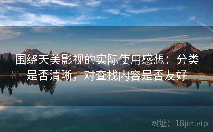 围绕天美影视的实际使用感想：分类是否清晰，对查找内容是否友好