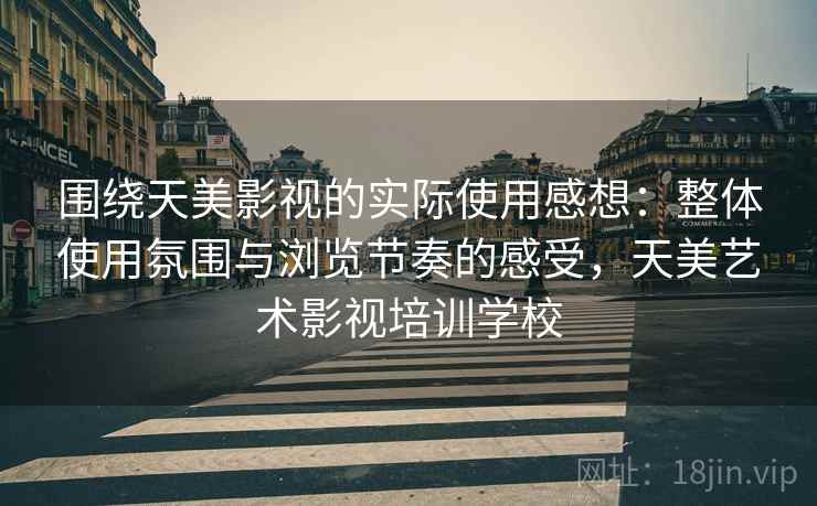 围绕天美影视的实际使用感想：整体使用氛围与浏览节奏的感受，天美艺术影视培训学校