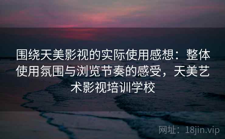 围绕天美影视的实际使用感想：整体使用氛围与浏览节奏的感受，天美艺术影视培训学校