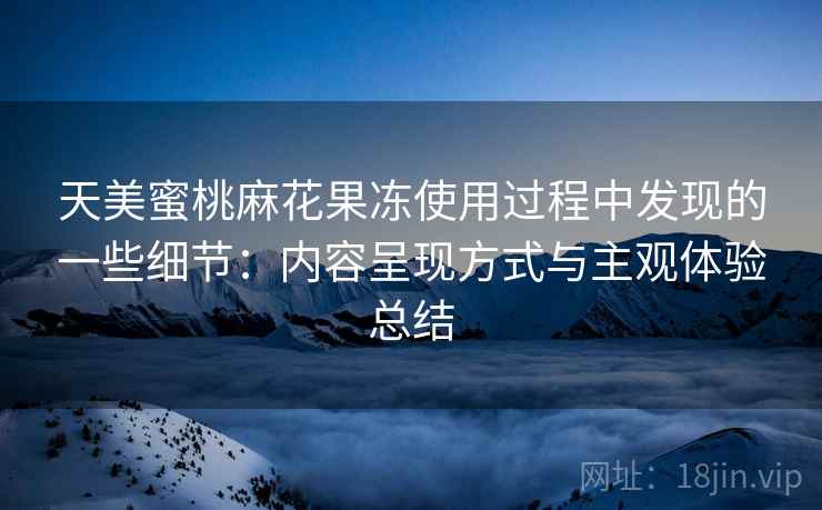 天美蜜桃麻花果冻使用过程中发现的一些细节:内容呈现方式与主观体验总结 天美蜜桃麻花果冻使用过程中发现的一些细节:内容呈现方式与主观体验总结