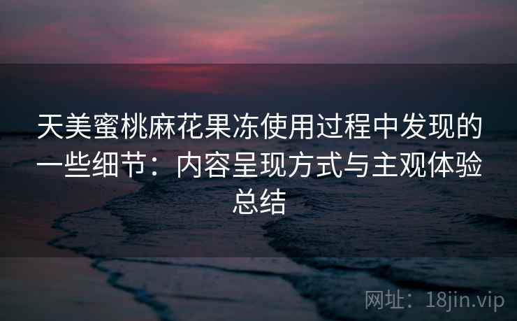 天美蜜桃麻花果冻使用过程中发现的一些细节:内容呈现方式与主观体验总结 天美蜜桃麻花果冻使用过程中发现的一些细节:内容呈现方式与主观体验总结