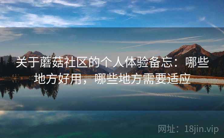 关于蘑菇社区的个人体验备忘:哪些地方好用,哪些地方需要适应 关于蘑菇社区的个人体验备忘:哪些地方好用,哪些地方需要适应
