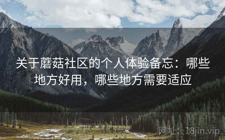 关于蘑菇社区的个人体验备忘:哪些地方好用,哪些地方需要适应 关于蘑菇社区的个人体验备忘:哪些地方好用,哪些地方需要适应