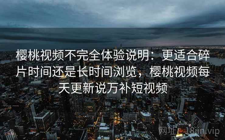 樱桃视频不完全体验说明:更适合碎片时间还是长时间浏览,樱桃视频每天更新说万补短视频 樱桃视频不完全体验说明:更适合碎片时间还是长时间浏览,樱桃视频每天更新说万补短视频