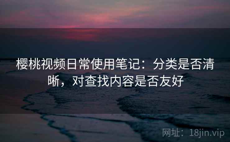 樱桃视频日常使用笔记:分类是否清晰,对查找内容是否友好 樱桃视频日常使用笔记:分类是否清晰,对查找内容是否友好