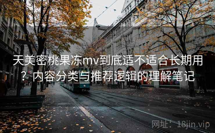 天美密桃果冻mv到底适不适合长期用?内容分类与推荐逻辑的理解笔记 天美密桃果冻mv到底适不适合长期用?内容分类与推荐逻辑的理解笔记