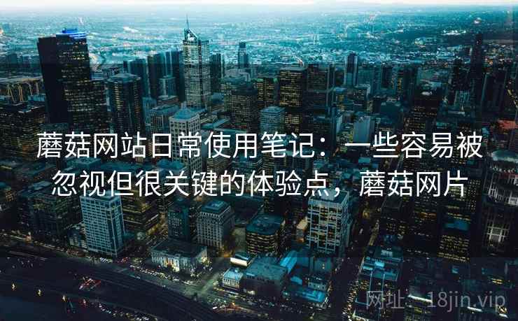 蘑菇网站日常使用笔记:一些容易被忽视但很关键的体验点,蘑菇网片 蘑菇网站日常使用笔记:一些容易被忽视但很关键的体验点,蘑菇网片