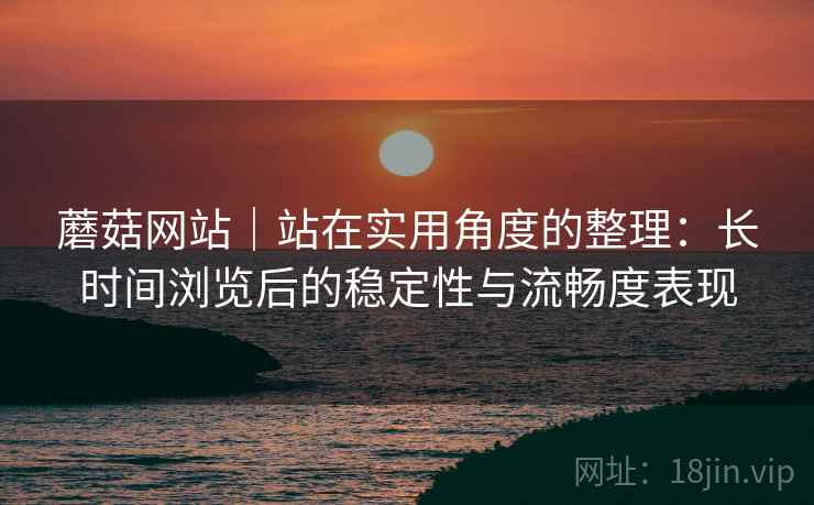 蘑菇网站|站在实用角度的整理:长时间浏览后的稳定性与流畅度表现 蘑菇网站|站在实用角度的整理:长时间浏览后的稳定性与流畅度表现