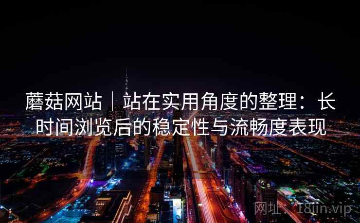 蘑菇网站|站在实用角度的整理:长时间浏览后的稳定性与流畅度表现 蘑菇网站|站在实用角度的整理:长时间浏览后的稳定性与流畅度表现