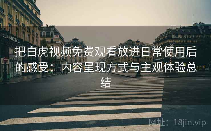 把白虎视频免费观看放进日常使用后的感受:内容呈现方式与主观体验总结 把白虎视频免费观看放进日常使用后的感受:内容呈现方式与主观体验总结